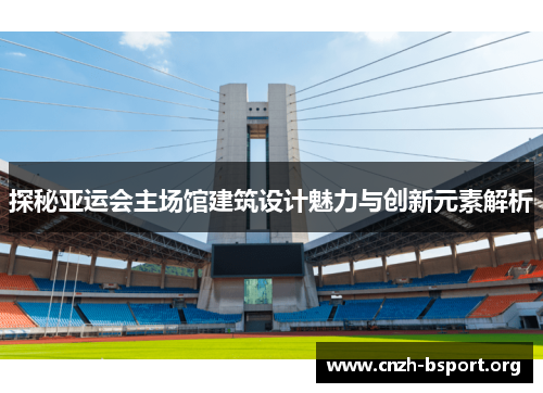 探秘亚运会主场馆建筑设计魅力与创新元素解析 探秘亚运会主场馆建筑设计魅力与创新元素解析