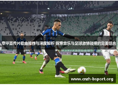 意甲宣传片歌曲推荐与深度解析 探索音乐与足球激情碰撞的完美结合 意甲宣传片歌曲推荐与深度解析 探索音乐与足球激情碰撞的完美结合