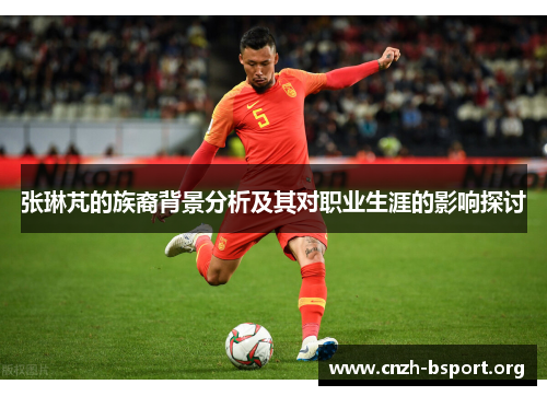 张琳芃的族裔背景分析及其对职业生涯的影响探讨 张琳芃的族裔背景分析及其对职业生涯的影响探讨