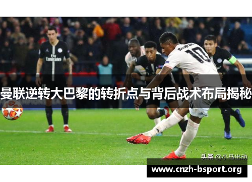 曼联逆转大巴黎的转折点与背后战术布局揭秘 曼联逆转大巴黎的转折点与背后战术布局揭秘