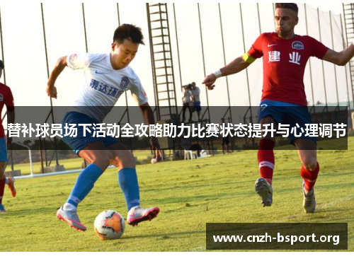 替补球员场下活动全攻略助力比赛状态提升与心理调节 替补球员场下活动全攻略助力比赛状态提升与心理调节