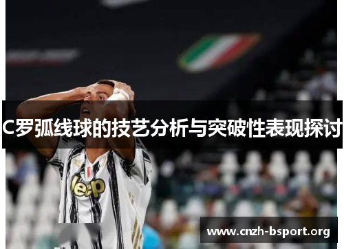 C罗弧线球的技艺分析与突破性表现探讨 C罗弧线球的技艺分析与突破性表现探讨