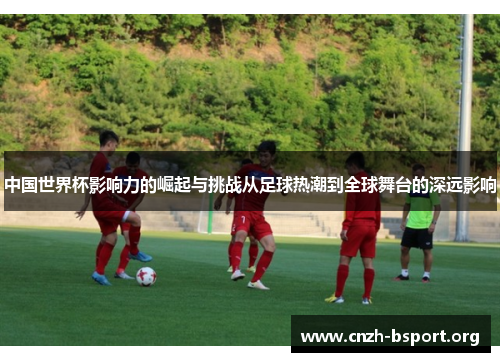 中国世界杯影响力的崛起与挑战从足球热潮到全球舞台的深远影响 中国世界杯影响力的崛起与挑战从足球热潮到全球舞台的深远影响