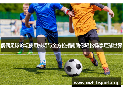 偶偶足球论坛使用技巧与全方位指南助你轻松畅享足球世界 偶偶足球论坛使用技巧与全方位指南助你轻松畅享足球世界