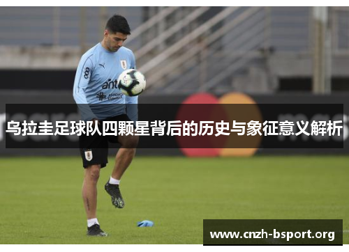 乌拉圭足球队四颗星背后的历史与象征意义解析 乌拉圭足球队四颗星背后的历史与象征意义解析