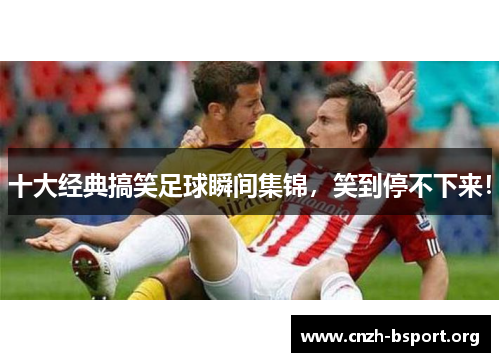 十大经典搞笑足球瞬间集锦,笑到停不下来! 十大经典搞笑足球瞬间集锦,笑到停不下来!