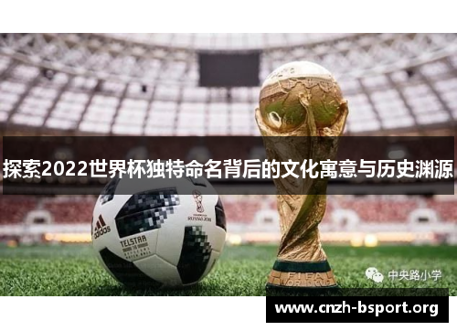 探索2022世界杯独特命名背后的文化寓意与历史渊源 探索2022世界杯独特命名背后的文化寓意与历史渊源