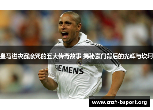 皇马进决赛魔咒的五大传奇故事 揭秘豪门背后的光辉与坎坷 皇马进决赛魔咒的五大传奇故事 揭秘豪门背后的光辉与坎坷