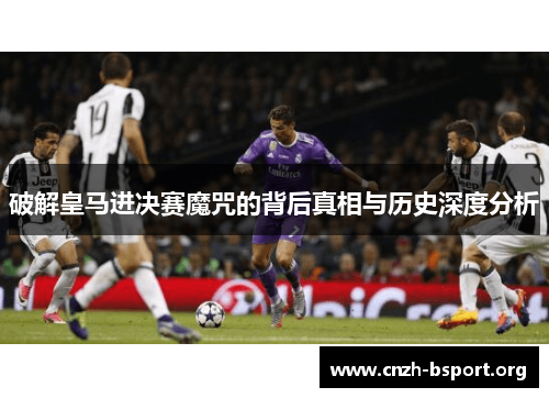 破解皇马进决赛魔咒的背后真相与历史深度分析 破解皇马进决赛魔咒的背后真相与历史深度分析