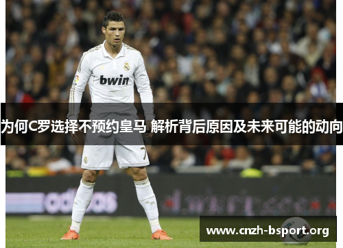 为何C罗选择不预约皇马 解析背后原因及未来可能的动向 为何C罗选择不预约皇马 解析背后原因及未来可能的动向