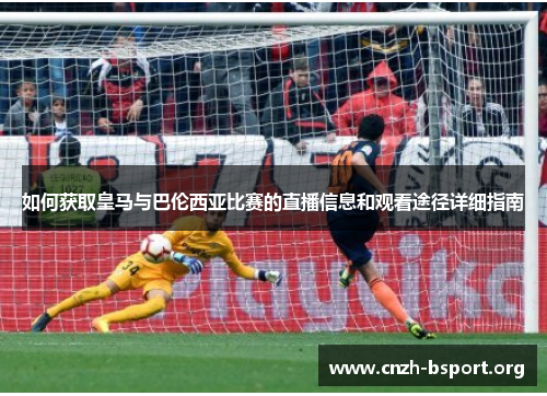 如何获取皇马与巴伦西亚比赛的直播信息和观看途径详细指南 如何获取皇马与巴伦西亚比赛的直播信息和观看途径详细指南