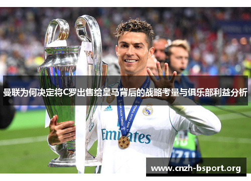 曼联为何决定将C罗出售给皇马背后的战略考量与俱乐部利益分析 曼联为何决定将C罗出售给皇马背后的战略考量与俱乐部利益分析