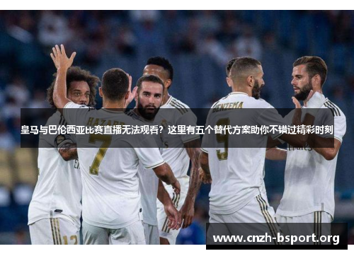 皇马与巴伦西亚比赛直播无法观看?这里有五个替代方案助你不错过精彩时刻 皇马与巴伦西亚比赛直播无法观看?这里有五个替代方案助你不错过精彩时刻