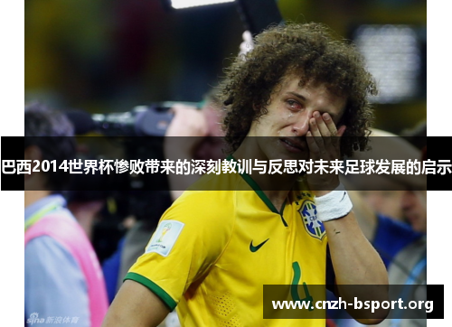 巴西2014世界杯惨败带来的深刻教训与反思对未来足球发展的启示 巴西2014世界杯惨败带来的深刻教训与反思对未来足球发展的启示