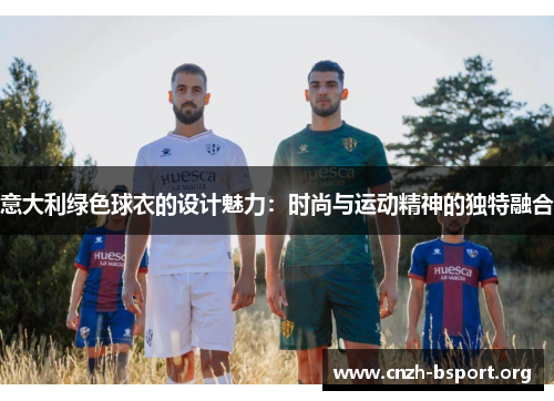 意大利绿色球衣的设计魅力:时尚与运动精神的独特融合 意大利绿色球衣的设计魅力:时尚与运动精神的独特融合