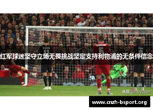 红军球迷坚守立场无畏挑战坚定支持利物浦的无条件信念 红军球迷坚守立场无畏挑战坚定支持利物浦的无条件信念