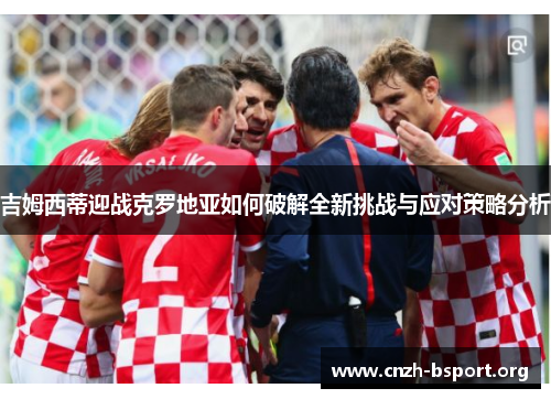 吉姆西蒂迎战克罗地亚如何破解全新挑战与应对策略分析 吉姆西蒂迎战克罗地亚如何破解全新挑战与应对策略分析