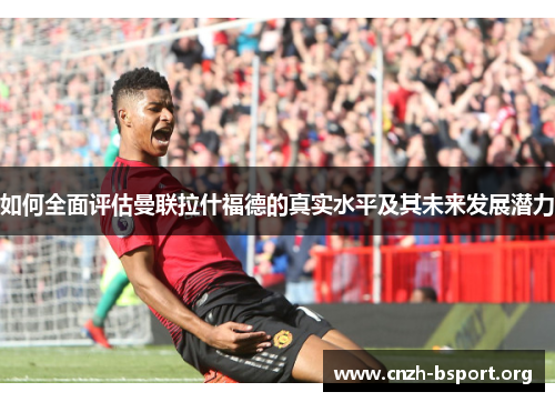 如何全面评估曼联拉什福德的真实水平及其未来发展潜力 如何全面评估曼联拉什福德的真实水平及其未来发展潜力