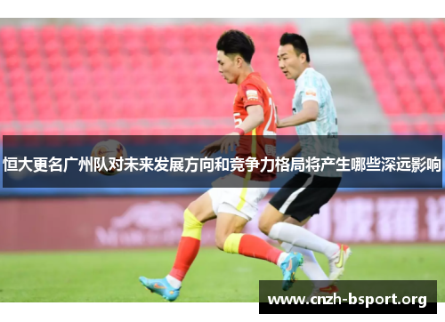 恒大更名广州队对未来发展方向和竞争力格局将产生哪些深远影响 恒大更名广州队对未来发展方向和竞争力格局将产生哪些深远影响