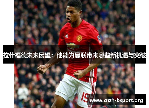拉什福德未来展望:他能为曼联带来哪些新机遇与突破 拉什福德未来展望:他能为曼联带来哪些新机遇与突破