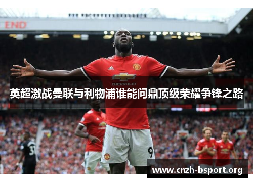 英超激战曼联与利物浦谁能问鼎顶级荣耀争锋之路 英超激战曼联与利物浦谁能问鼎顶级荣耀争锋之路