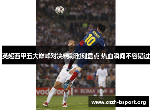英超西甲五大巅峰对决精彩时刻盘点 热血瞬间不容错过 英超西甲五大巅峰对决精彩时刻盘点 热血瞬间不容错过