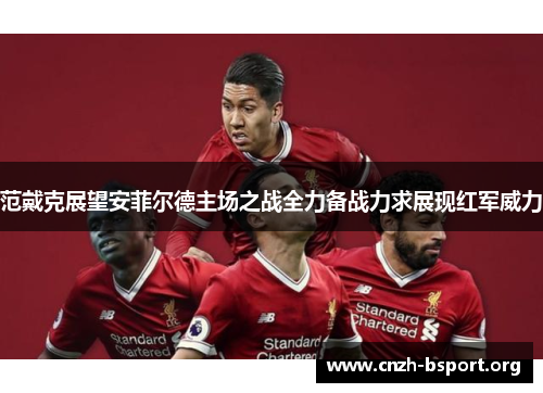 范戴克展望安菲尔德主场之战全力备战力求展现红军威力 范戴克展望安菲尔德主场之战全力备战力求展现红军威力