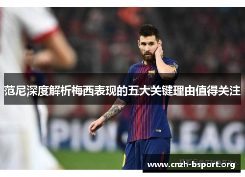 范尼深度解析梅西表现的五大关键理由值得关注 范尼深度解析梅西表现的五大关键理由值得关注