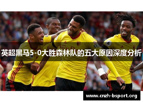 英超黑马5-0大胜森林队的五大原因深度分析 英超黑马5-0大胜森林队的五大原因深度分析