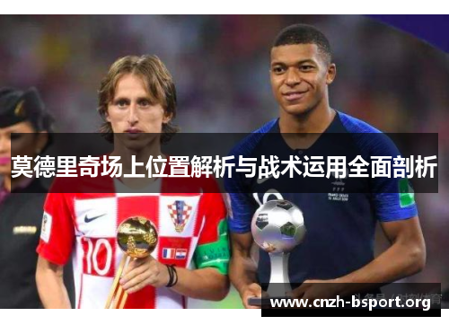 莫德里奇场上位置解析与战术运用全面剖析 莫德里奇场上位置解析与战术运用全面剖析