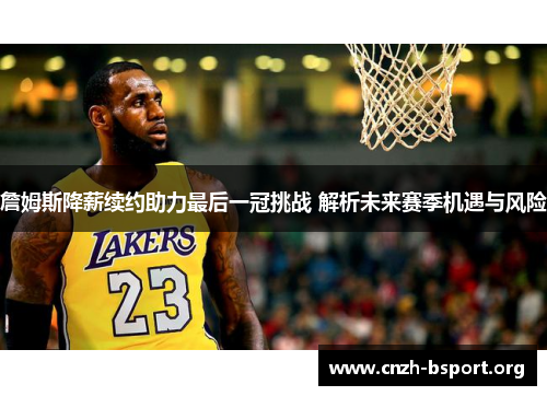 詹姆斯降薪续约助力最后一冠挑战 解析未来赛季机遇与风险 詹姆斯降薪续约助力最后一冠挑战 解析未来赛季机遇与风险