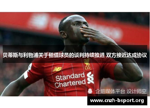 贝蒂斯与利物浦关于租借球员的谈判持续推进 双方接近达成协议 贝蒂斯与利物浦关于租借球员的谈判持续推进 双方接近达成协议