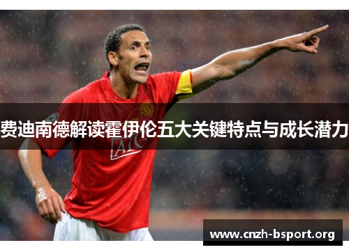 费迪南德解读霍伊伦五大关键特点与成长潜力 费迪南德解读霍伊伦五大关键特点与成长潜力