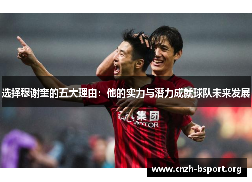 选择穆谢奎的五大理由:他的实力与潜力成就球队未来发展 选择穆谢奎的五大理由:他的实力与潜力成就球队未来发展