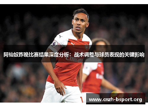 阿仙奴昨晚比赛结果深度分析:战术调整与球员表现的关键影响 阿仙奴昨晚比赛结果深度分析:战术调整与球员表现的关键影响