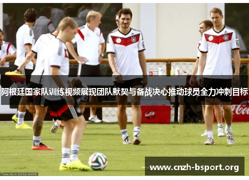 阿根廷国家队训练视频展现团队默契与备战决心推动球员全力冲刺目标 阿根廷国家队训练视频展现团队默契与备战决心推动球员全力冲刺目标