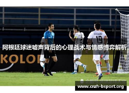 阿根廷球迷嘘声背后的心理战术与情感博弈解析 阿根廷球迷嘘声背后的心理战术与情感博弈解析