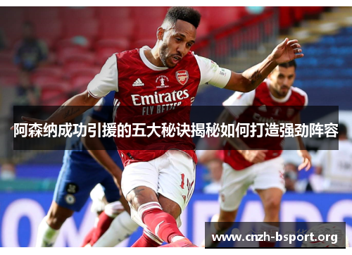 阿森纳成功引援的五大秘诀揭秘如何打造强劲阵容 阿森纳成功引援的五大秘诀揭秘如何打造强劲阵容