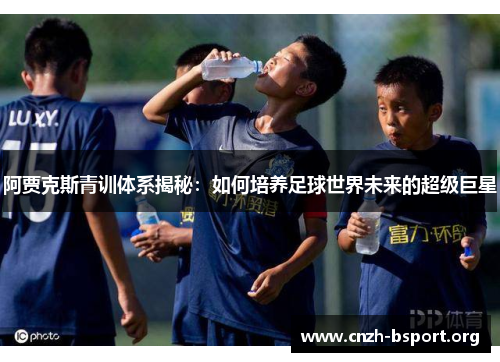 阿贾克斯青训体系揭秘:如何培养足球世界未来的超级巨星 阿贾克斯青训体系揭秘:如何培养足球世界未来的超级巨星