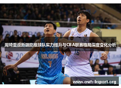 周琦重返新疆助推球队实力提升与CBA联赛格局深度变化分析 周琦重返新疆助推球队实力提升与CBA联赛格局深度变化分析
