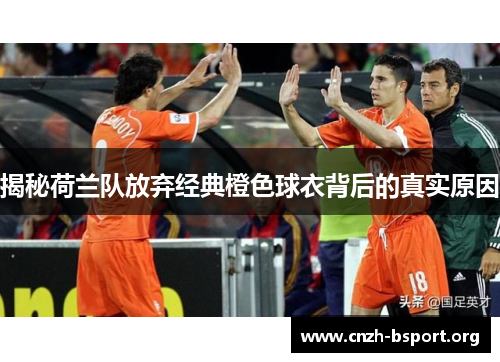 揭秘荷兰队放弃经典橙色球衣背后的真实原因 揭秘荷兰队放弃经典橙色球衣背后的真实原因