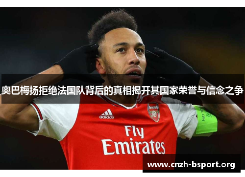 奥巴梅扬拒绝法国队背后的真相揭开其国家荣誉与信念之争 奥巴梅扬拒绝法国队背后的真相揭开其国家荣誉与信念之争