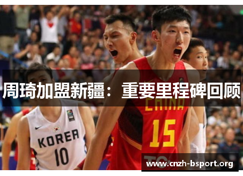 周琦加盟新疆：重要里程碑回顾