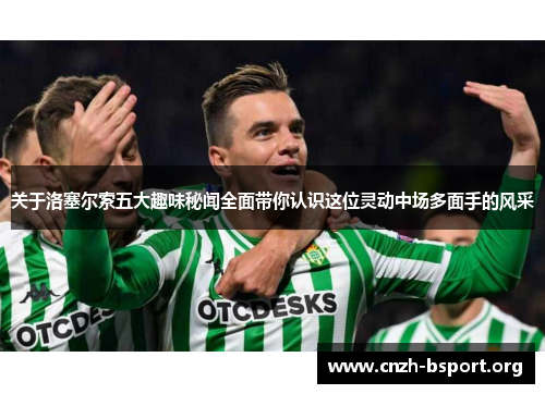关于洛塞尔索五大趣味秘闻全面带你认识这位灵动中场多面手的风采 关于洛塞尔索五大趣味秘闻全面带你认识这位灵动中场多面手的风采