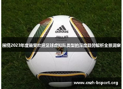 围绕2023年度最受欢迎足球虚拟队类型的深度趋势解析全景洞察 围绕2023年度最受欢迎足球虚拟队类型的深度趋势解析全景洞察