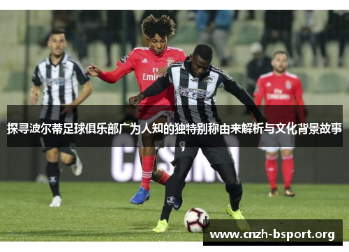 探寻波尔蒂足球俱乐部广为人知的独特别称由来解析与文化背景故事 探寻波尔蒂足球俱乐部广为人知的独特别称由来解析与文化背景故事