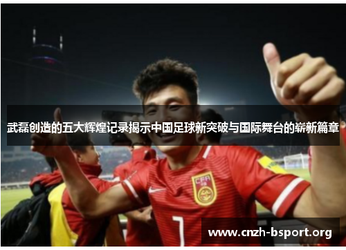 武磊创造的五大辉煌记录揭示中国足球新突破与国际舞台的崭新篇章 武磊创造的五大辉煌记录揭示中国足球新突破与国际舞台的崭新篇章