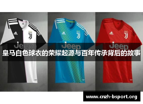 皇马白色球衣的荣耀起源与百年传承背后的故事