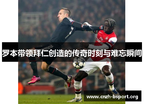 罗本带领拜仁创造的传奇时刻与难忘瞬间 罗本带领拜仁创造的传奇时刻与难忘瞬间